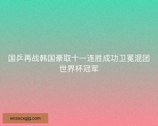 国乒再战韩国豪取十一连胜成功卫冕混团世界杯冠军