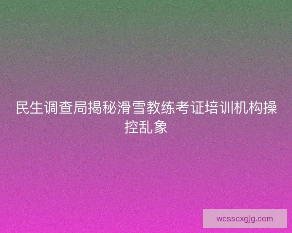 民生调查局揭秘滑雪教练考证培训机构操控乱象