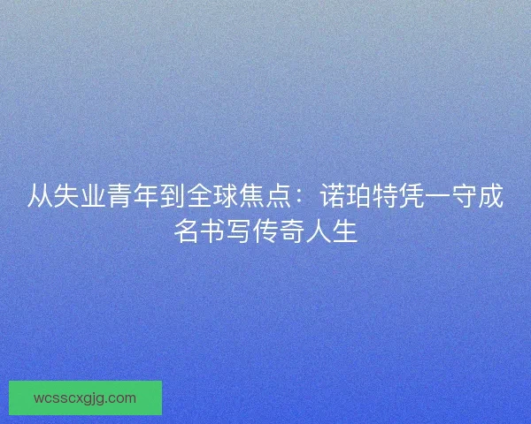 从失业青年到全球焦点：诺珀特凭一守成名书写传奇人生