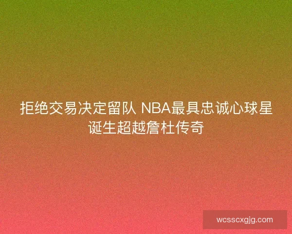 拒绝交易决定留队 NBA最具忠诚心球星诞生超越詹杜传奇
