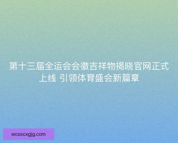 第十三届全运会会徽吉祥物揭晓官网正式上线 引领体育盛会新篇章