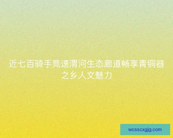 近七百骑手竞速渭河生态廊道畅享青铜器之乡人文魅力
