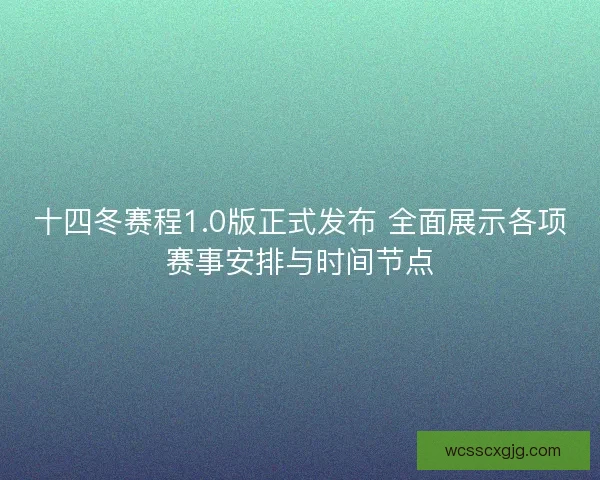 十四冬赛程1.0版正式发布 全面展示各项赛事安排与时间节点